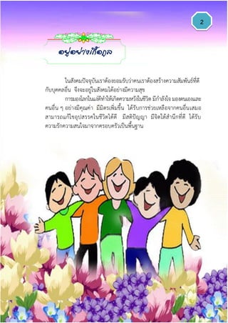 2
ในสังคมปัจจุบันเราต้องยอมรับว่าคนเราต้องสร้างความสัมพันธ์ที่ดี
กับบุคคลอื่น จึงจะอยู่ในสังคมได้อย่างมีความสุข
การมองโลกในแง่ดีทาให้เกิดความหวังในชีวิต มีกาลังใจ มองตนเองและ
คนอื่น ๆ อย่างมีคุณค่า มีมิตรเพิ่มขึ้น ได้รับการช่วยเหลือจากคนอื่นเสมอ
สามารถแก้ไขอุปสรรคในชีวิตได้ดี มีสติปัญญา มีจิตใต้สานึกที่ดี ได้รับ
ความรักความสนใจมาจากครอบครัวเป็นพื้นฐาน
อยู่อย่างเกื้อกูล
 