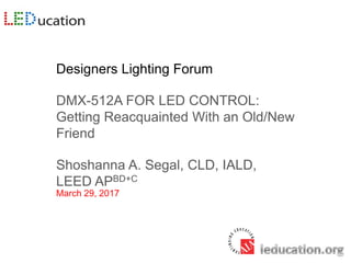 Designers Lighting Forum
DMX-512A FOR LED CONTROL:
Getting Reacquainted With an Old/New
Friend
Shoshanna A. Segal, CLD, IALD,
LEED APBD+C
March 29, 2017
 