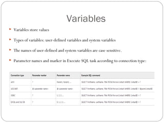 Variables
 Variables store values
 Types of variables: user-defined variables and system variables
 The names of user-defined and system variables are case sensitive.
 Parameter names and marker in Execute SQL task according to connection type:
 