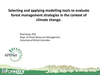 Selecting and applying modelling tools to evaluate
forest management strategies in the context of
climate change.
1
Brad Seely, PhD
Dept. of Forest Resources Management
University of British Columbia
 
