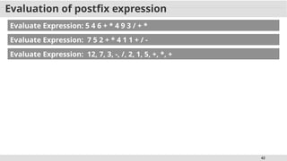 42
Evaluation of postfix expression
Evaluate Expression: 5 4 6 + * 4 9 3 / + *
Evaluate Expression: 7 5 2 + * 4 1 1 + / -
Evaluate Expression: 12, 7, 3, -, /, 2, 1, 5, +, *, +
 
