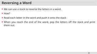 60
Reversing a Word
 We can use a stack to reverse the letters in a word.
 How?
 Read each letter in the word and push it onto the stack
 When you reach the end of the word, pop the letters off the stack and print
them out.
 