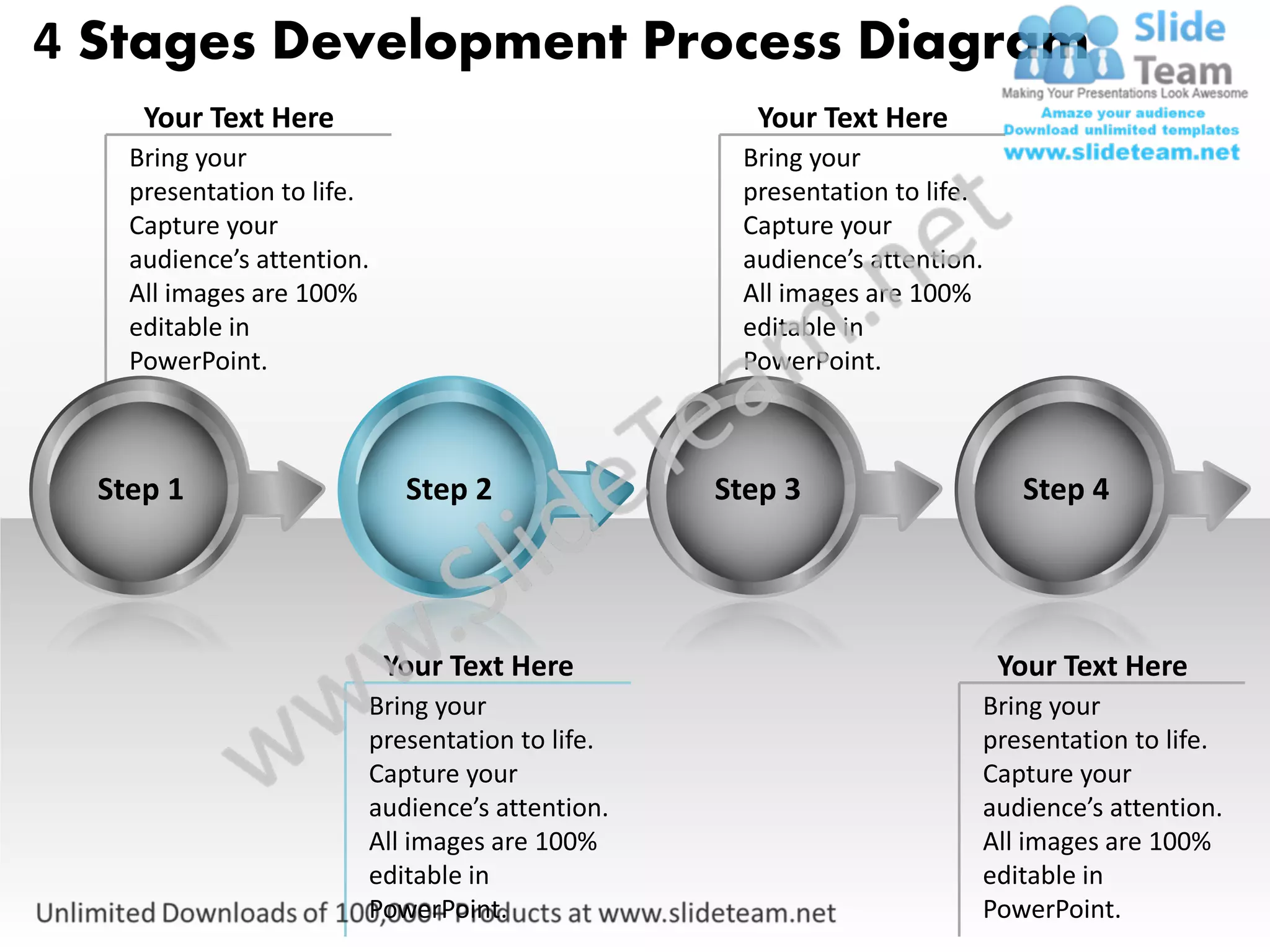 4 Stages Development Process Diagram
     Your Text Here                               Your Text Here
    Bring your                                   Bring your
    presentation to life.                        presentation to life.
    Capture your                                 Capture your
    audience’s attention.                        audience’s attention.
    All images are 100%                          All images are 100%
    editable in                                  editable in
    PowerPoint.                                  PowerPoint.



  Step 1                     Step 2             Step 3                    Step 4




                            Your Text Here                               Your Text Here
                        Bring your                                   Bring your
                        presentation to life.                        presentation to life.
                        Capture your                                 Capture your
                        audience’s attention.                        audience’s attention.
                        All images are 100%                          All images are 100%
                        editable in                                  editable in
                        PowerPoint.                                  PowerPoint.
 