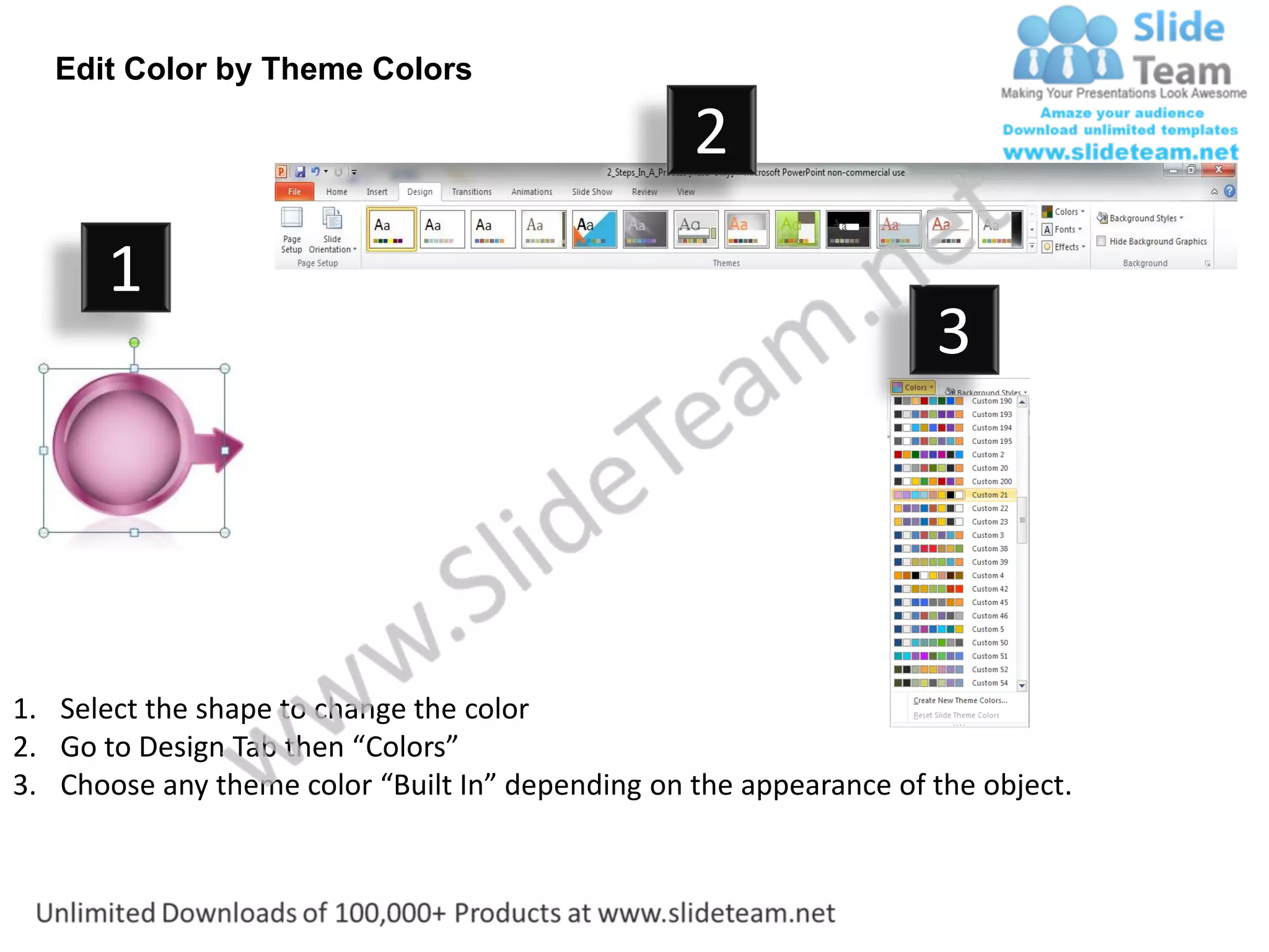 Edit Color by Theme Colors

                                                  2
       1
                                                                    3




1. Select the shape to change the color
2. Go to Design Tab then “Colors”
3. Choose any theme color “Built In” depending on the appearance of the object.
 