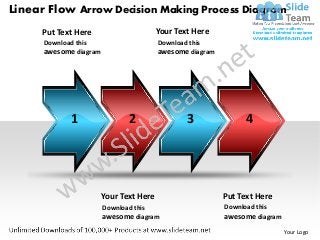 Linear Flow Arrow Decision Making Process Diagram
     Put Text Here                       Your Text Here
      Download this                      Download this
      awesome diagram                    awesome diagram




             1                 2                 3              4




                        Your Text Here                     Put Text Here
                        Download this                      Download this
                        awesome diagram                    awesome diagram
                                                                             Your Logo
 