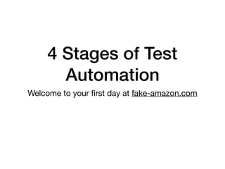 4 Stages of Test
Automation
Welcome to your ﬁrst day at fake-amazon.com
 