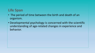 • The period of time between the birth and death of an
organism.
• Developmental psychology is concerned with the scientific
understanding of age-related changes in experience and
behavior.
 