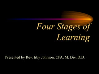 Four Stages of
Learning
Presented by Rev. Irby Johnson, CPA, M. Div, D.D.
 