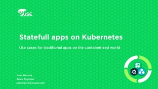 Juan Herrera
Sales Engineer
juan.herrera@suse.com
Statefull apps on Kubernetes
Use cases for traditional apps on the containerized world
 