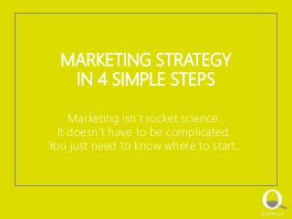 MARKETING STRATEGY
IN 4 SIMPLE STEPS
Marketing isn’t rocket science.
It doesn’t have to be complicated.
You just need to know where to start…
 
