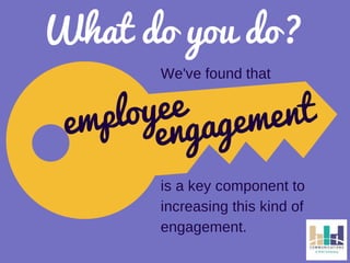 What do you do? 
employee We've found that 
engagement 
is a key component to 
increasing this kind of 
engagement. 
 