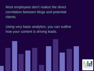 Most employees don’t realize the direct 
correlation between blogs and potential 
clients. 
Using very basic analytics, you can outline 
how your content is driving leads. 
 