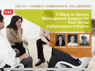 4 Steps to Secure Management Support for Your Social Collaboration Initiative CSC C3  I  CONNECT. COMMUNICATE. COLLABORATE. Claire Flanagan  John Macioci  John Chambers 