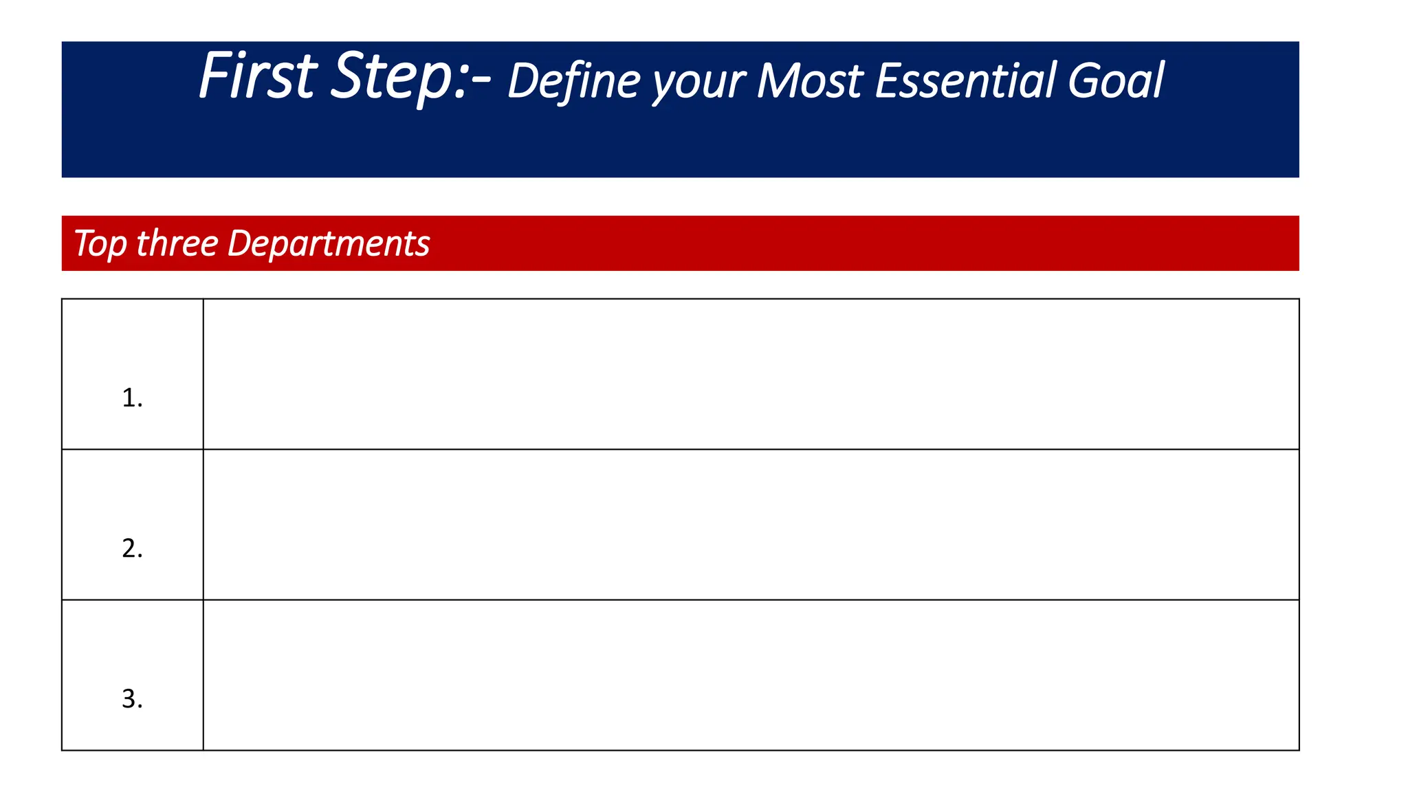 First Step:- Define your Most Essential Goal
Top three Departments
1.
2.
3.
 