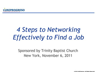 © 2012 UniProgreso. All Rights Reserved.
4 Steps to Networking
Effectively to Find a Job
Sponsored by Trinity Baptist Church
New York, November 6, 2011
 