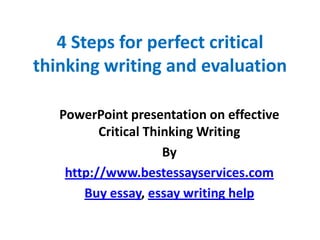 4 Steps for perfect critical
thinking writing and evaluation

   PowerPoint presentation on effective
          Critical Thinking Writing
                      By
    http://www.bestessayservices.com
       Buy essay, essay writing help
 