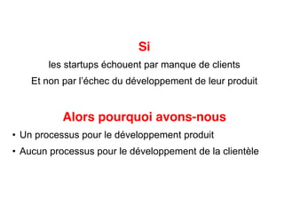 Si
      les startups échouent par manque de clients




         Alors pourquoi avons-nous
Un processus pour le développement produit
Aucun processus pour le développement de la clientèle


                                                        |7
 