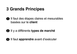 3 Grands Principes

1   Il faut des étapes claires et mesurables
    basées sur le client

2   Il y a différents types de marché

3   Il faut apprendre



                                               |9
 