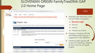 SLOVENIAN ORIGIN FamilyTreeDNA GAP
2.0 Home Page
 Anybody with Slovenian roots
can join either of projects:
 Slovenian o...
