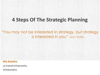 4 Steps Of The Strategic Planning

“You may not be interested in strategy, but strategy
              is interested in you” Leon Trotsky




Rita Batalha
uk.linkedin/ritabatalha
@ritabatalha
 