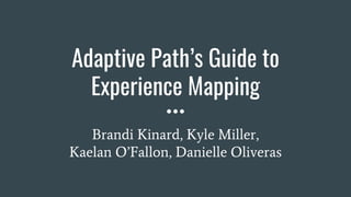 Adaptive Path’s Guide to
Experience Mapping
Brandi Kinard, Kyle Miller,
Kaelan O’Fallon, Danielle Oliveras
 