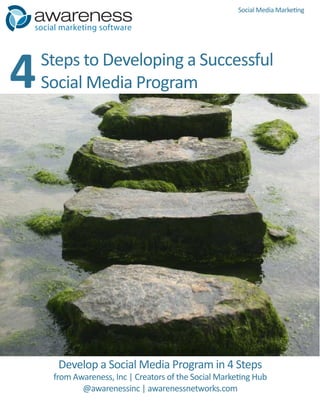 Social Media Marketing

social marketing software




4   Steps to Developing a Successful
    Social Media Program




      Develop a Social Media Program in 4 Steps
     from Awareness, Inc | Creators of the Social Marketing Hub
            @awarenessinc | awarenessnetworks.com
 