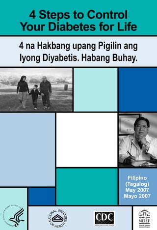 4 Steps to Control
Your Diabetes for Life
4 na Hakbang upang Pigilin ang
Iyong Diyabetis. Habang Buhay.




                           Filipino
                          (Tagalog)
                          May 2007
                          Mayo 2007
 