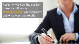 Receptivity is how the decision-
maker or influencer
feels about you, your company,
and what you have to offer
 