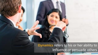 Dynamics refers to his or her ability to
influence or persuade others
 