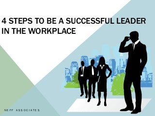 4 STEPS TO BE A SUCCESSFUL LEADER
IN THE WORKPLACE
N E F F A S S O C I A T E S
 