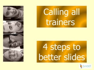 4 steps to better slides Calling all trainers  