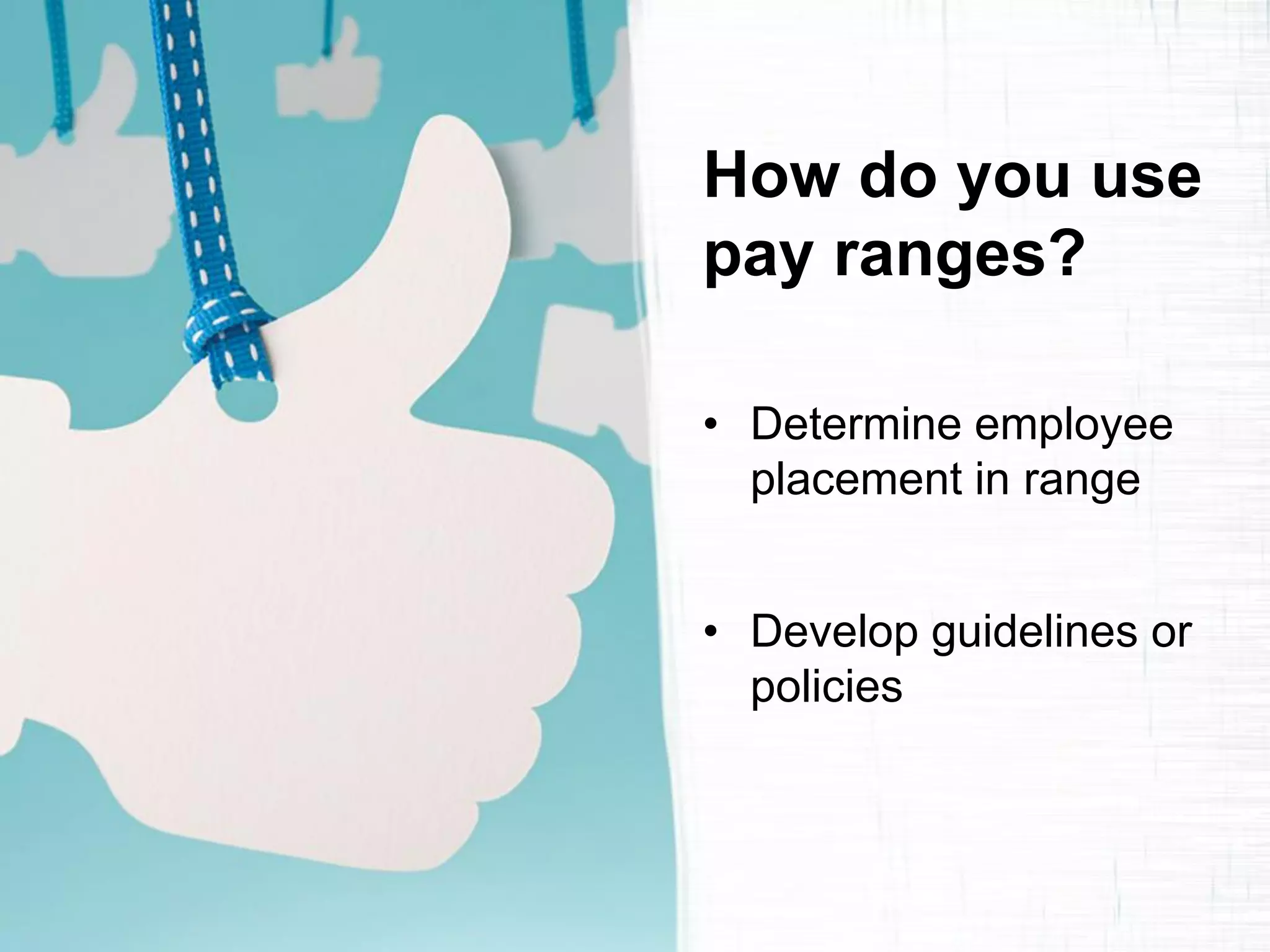 How do you use pay ranges? 
•Determine employee placement in range 
•Develop guidelines or policies 
 