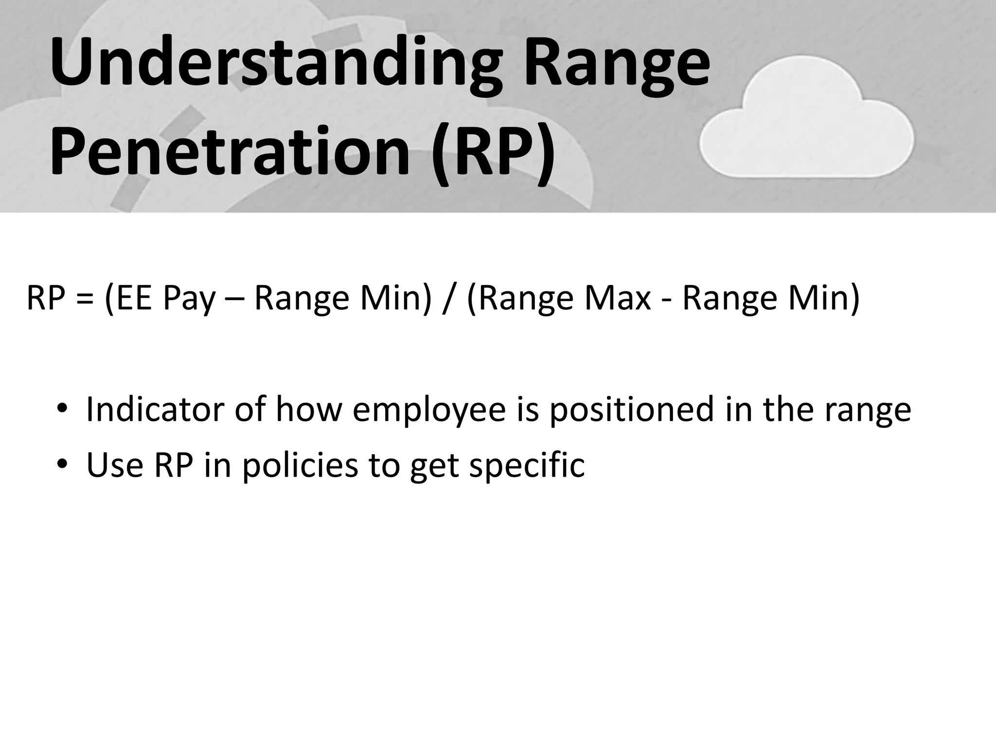 Understanding Range Penetration (RP) 
RP = (EE Pay – Range Min) / (Range Max - Range Min) 
•Indicator of how employee is positioned in the range 
•Use RP in policies to get specific  
