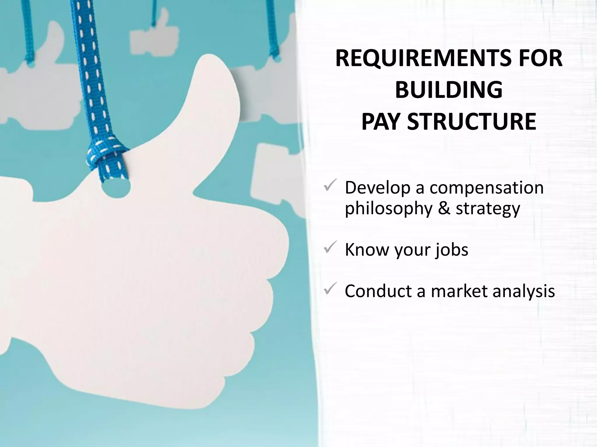 REQUIREMENTS FOR BUILDING PAY STRUCTURE 
Develop a compensation philosophy & strategy 
Know your jobs 
Conduct a market analysis  