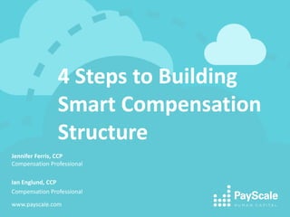 4 Steps to Building Smart Compensation Structure 
Jennifer Ferris, CCP 
Compensation Professional 
Ian Englund, CCP 
Compensation Professional 
www.payscale.com 
 