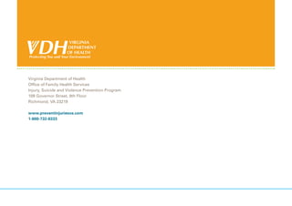 Virginia Department of Health
Office of Family Health Services
Injury, Suicide and Violence Prevention Program
109 Governor Street, 8th Floor
Richmond, VA 23219
www.preventinjuriesva.com
1-800-732-8333
 