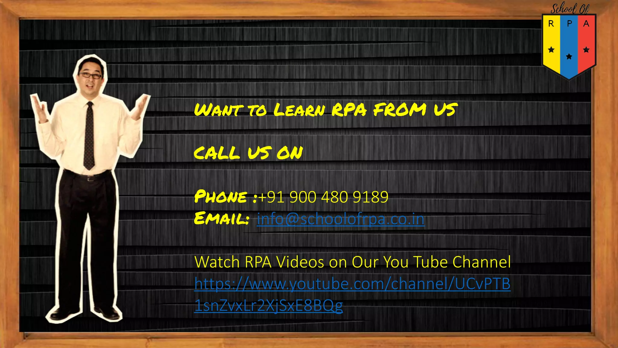 Want to Learn RPA FROM US
CALL US ON
Phone :+91 900 480 9189
Email: info@schoolofrpa.co.in
Watch RPA Videos on Our You Tube Channel
https://www.youtube.com/channel/UCvPTB
1snZvxLr2XjSxE8BQg
 