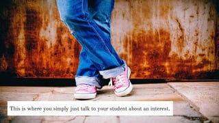 This is where you simply just talk to your student about an interest.
 