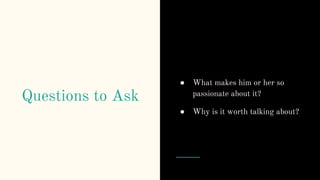 Questions to Ask
● What makes him or her so
passionate about it?
● Why is it worth talking about?
 