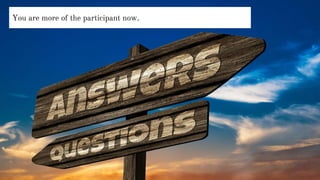 You are more of the participant now.
 