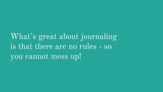 What’s great about journaling
is that there are no rules - so
you cannot mess up!
 