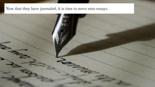 Now that they have journaled, it is time to move onto essays.
 