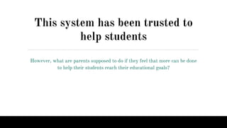 This system has been trusted to
help students
However, what are parents supposed to do if they feel that more can be done
to help their students reach their educational goals?
 