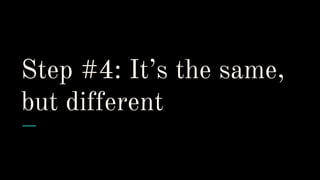 Step #4: It’s the same,
but different
 