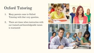 Oxford Tutoring
1. Many parents come to Oxford
Tutoring with that very question.
2. There are times when instruction with
our trained and knowledgeable tutors
is warranted
 