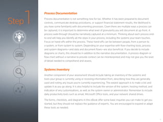 Step1
5
Process Documentation
Process documentation is not something new for tax. Whether it has been prepared to document
controls, communicate desktop procedures, or support financial statement results, the likelihood is
you have some familiarity with documenting processes. Given there are multiple ways a process can
be captured, it is important to determine what level of granularity you will document at up-front. A
process walk-through should be narratively captured at a minimum. Thinking about each process end-
to-end will help you identify all the steps in your process, including the systems your team touches.
Focus on hand-offs within the process. These hand-offs can be between people, from a person to
a system, or from system to system. Depending on your expertise with flow-charting tools, process
and system diagrams—and data and document flows—are also beneficial. If you decide to include
diagrams or charts, this should be in addition to the narrative documentation. A process diagram or
flow chart without a narrative to provide context can be misinterpreted and may not give you the level
of detail needed to comprehend and assess.
Systems Inventory
Another component of your assessment should include taking an inventory of the systems and
tools your group is currently using or receiving information from, describing how they are generally
used and noting any issues you’re currently experiencing. The easiest approach is to make a list and
update it as you go along. It is also helpful to include the version of the system, hosting method, and
indication of any customisations, as well as the system owner or administrator. Remember to include
daily productivity tools such as email, Microsoft Office tools, and your network shared drives.
The forms, checklists, and diagrams in this eBook offer some basic inquiries you can make to get you
started, but they should not replace the guidance of experts. You are encouraged to expand or adapt
these tools as needed.
 