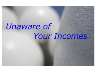 Unaware of  Your Incomes  