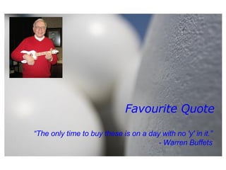 Favourite Quote “ The only time to buy these is on a day with no 'y' in it.”  - Warren Buffets   