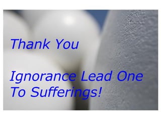 Thank You Ignorance Lead One  To Sufferings! 