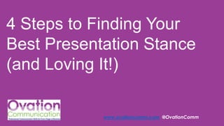 4 Steps to Finding Your
Best Presentation Stance
(and Loving It!)
www.ovationcomm.com @OvationComm

 